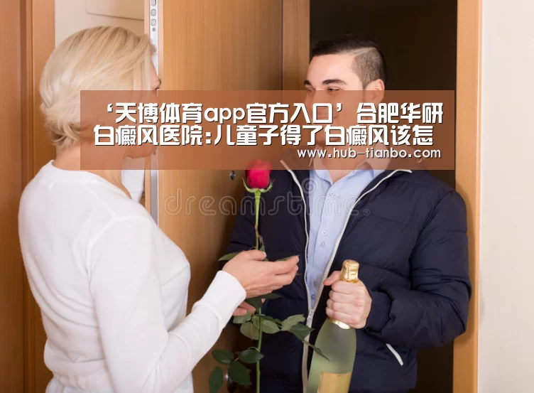 ‘天博体育app官方入口’合肥华研白癜风医院:儿童子得了白癜风该怎样注意饮食呢?(图1) 天博体育app官方入口