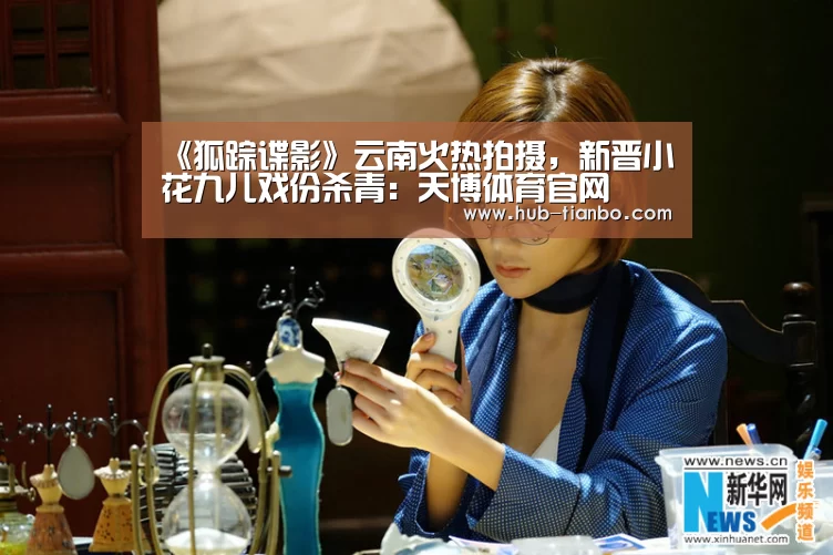 《狐踪谍影》云南火热拍摄,新晋小花九儿戏份杀青:天博体育官网(图1) 天博体育入口